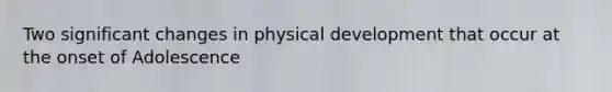 Two significant changes in physical development that occur at the onset of Adolescence