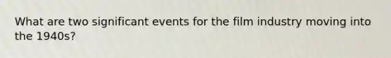 What are two significant events for the film industry moving into the 1940s?