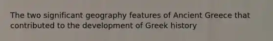 The two significant geography features of Ancient Greece that contributed to the development of Greek history