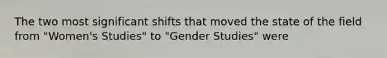 The two most significant shifts that moved the state of the field from "Women's Studies" to "Gender Studies" were