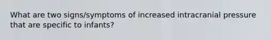 What are two signs/symptoms of increased intracranial pressure that are specific to infants?