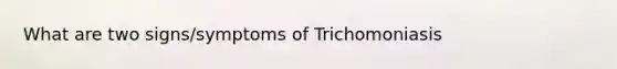 What are two signs/symptoms of Trichomoniasis