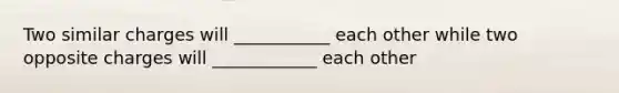 Two similar charges will ___________ each other while two opposite charges will ____________ each other