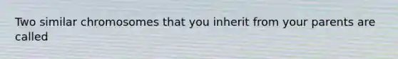 Two similar chromosomes that you inherit from your parents are called