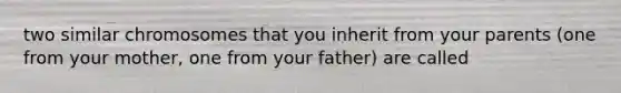 two similar chromosomes that you inherit from your parents (one from your mother, one from your father) are called