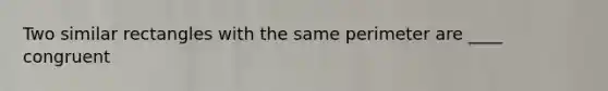 Two similar rectangles with the same perimeter are ____ congruent