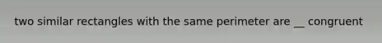 two similar rectangles with the same perimeter are __ congruent