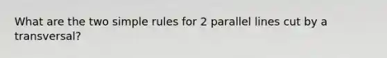 What are the two simple rules for 2 parallel lines cut by a transversal?