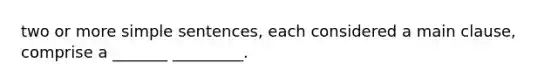 two or more simple sentences, each considered a main clause, comprise a _______ _________.