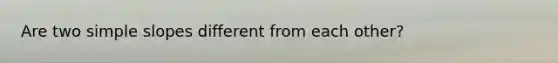 Are two simple slopes different from each other?