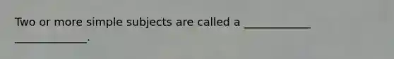 Two or more simple subjects are called a ____________ _____________.