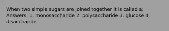 When two simple sugars are joined together it is called a: Answers: 1. monosaccharide 2. polysaccharide 3. glucose 4. disaccharide