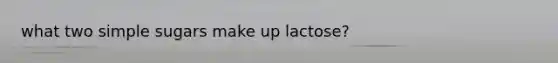 what two simple sugars make up lactose?