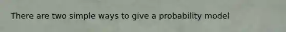 There are two simple ways to give a probability model