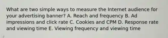 What are two simple ways to measure the Internet audience for your advertising banner? A. Reach and frequency B. Ad impressions and click rate C. Cookies and CPM D. Response rate and viewing time E. Viewing frequency and viewing time