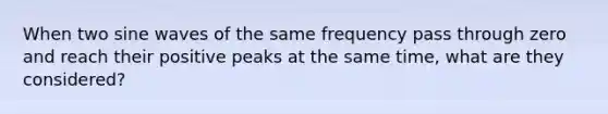 When two sine waves of the same frequency pass through zero and reach their positive peaks at the same time, what are they considered?