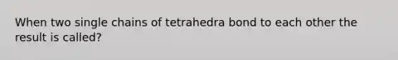 When two single chains of tetrahedra bond to each other the result is called?