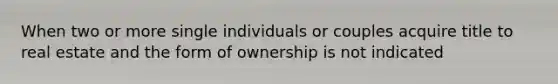 When two or more single individuals or couples acquire title to real estate and the form of ownership is not indicated