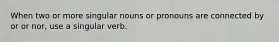 When two or more singular nouns or pronouns are connected by or or nor, use a singular verb.