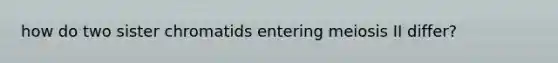 how do two sister chromatids entering meiosis II differ?