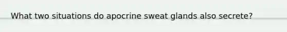 What two situations do apocrine sweat glands also secrete?