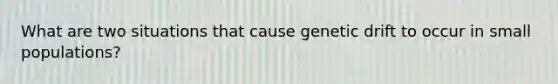 What are two situations that cause genetic drift to occur in small populations?