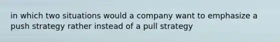 in which two situations would a company want to emphasize a push strategy rather instead of a pull strategy