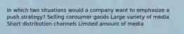 In which two situations would a company want to emphasize a push strategy? Selling consumer goods Large variety of media Short distribution channels Limited amount of media