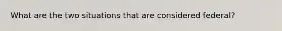 What are the two situations that are considered federal?