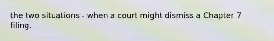 the two situations - when a court might dismiss a Chapter 7 filing.