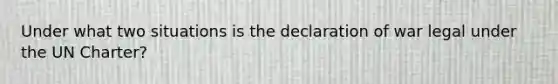 Under what two situations is the declaration of war legal under the UN Charter?