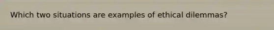 Which two situations are examples of ethical dilemmas?