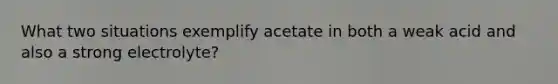 What two situations exemplify acetate in both a weak acid and also a strong electrolyte?