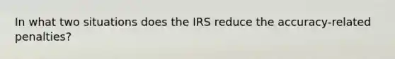 In what two situations does the IRS reduce the accuracy-related penalties?