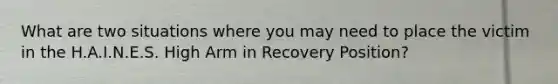 What are two situations where you may need to place the victim in the H.A.I.N.E.S. High Arm in Recovery Position?