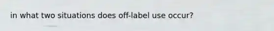 in what two situations does off-label use occur?