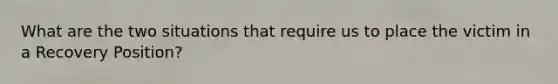 What are the two situations that require us to place the victim in a Recovery Position?