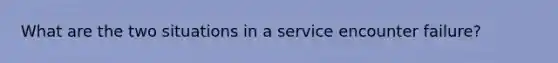 What are the two situations in a service encounter failure?