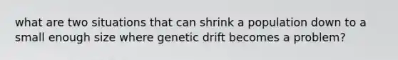 what are two situations that can shrink a population down to a small enough size where genetic drift becomes a problem?