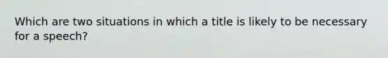 Which are two situations in which a title is likely to be necessary for a speech?