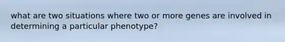 what are two situations where two or more genes are involved in determining a particular phenotype?