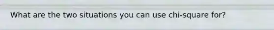 What are the two situations you can use chi-square for?