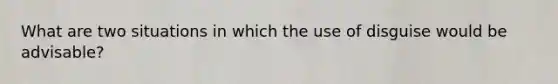 What are two situations in which the use of disguise would be advisable?