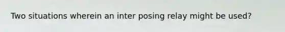 Two situations wherein an inter posing relay might be used?