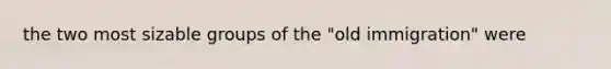 the two most sizable groups of the "old immigration" were