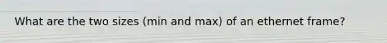 What are the two sizes (min and max) of an ethernet frame?