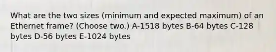 What are the two sizes (minimum and expected maximum) of an Ethernet frame? (Choose two.) A-1518 bytes B-64 bytes C-128 bytes D-56 bytes E-1024 bytes