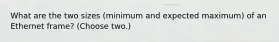 What are the two sizes (minimum and expected maximum) of an Ethernet frame? (Choose two.)