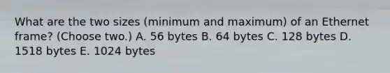 What are the two sizes (minimum and maximum) of an Ethernet frame? (Choose two.) A. 56 bytes B. 64 bytes C. 128 bytes D. 1518 bytes E. 1024 bytes