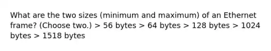 What are the two sizes (minimum and maximum) of an Ethernet frame? (Choose two.) > 56 bytes > 64 bytes > 128 bytes > 1024 bytes > 1518 bytes